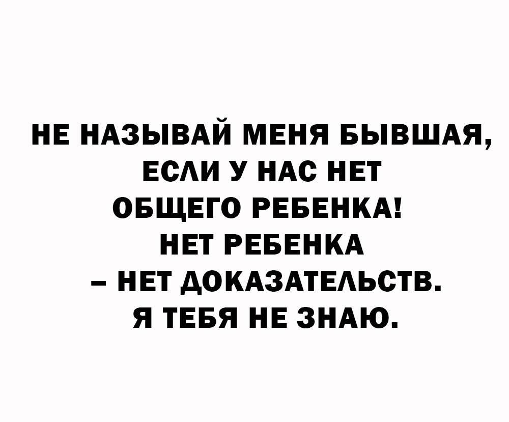 НЕ НАЗЫВАЙ МЕНЯ БЫВШАЯ, ЕСЛИ У НАС НЕТ ОБЩЕГО РЕБЕНКА! НЕТ РЕБЕНКА – НЕТ ДОКАЗАТЕЛЬСТВ. Я ТЕБЯ НЕ ЗНАЮ.