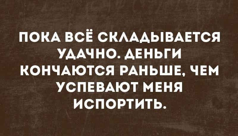 ПОКА ВСЁ СКЛАДЫВАЕТСЯ УДАЧНО. ДЕНЬГИ КОНЧАЮТСЯ РАНЬШЕ, ЧЕМ УСПЕВАЮ ИСПОРИТЬ.