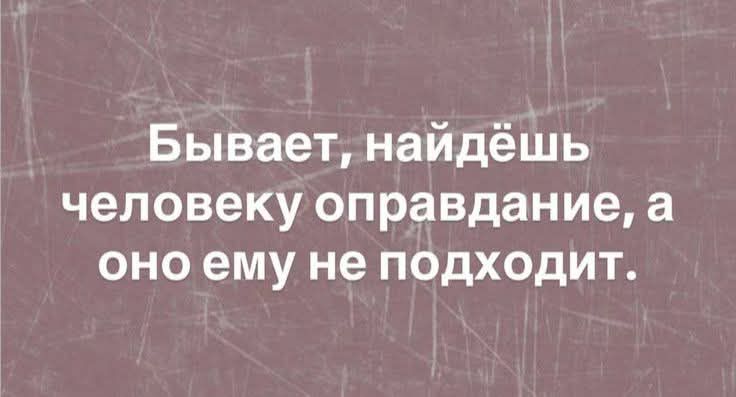 Бывает, найдёшь человеку оправдание, а оно ему не подходит.