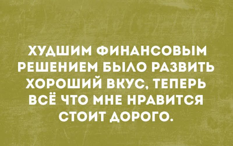 ХУДШИМ ФИНАНСОВЫМ РЕШЕНИЕМ БЫЛО РАЗВИТЬ ХОРОШИЙ ВКУС, ТЕПЕРЬ ВСЁ ЧТО МНЕ НРАВИТСЯ СТОИТ ДОРОГО.