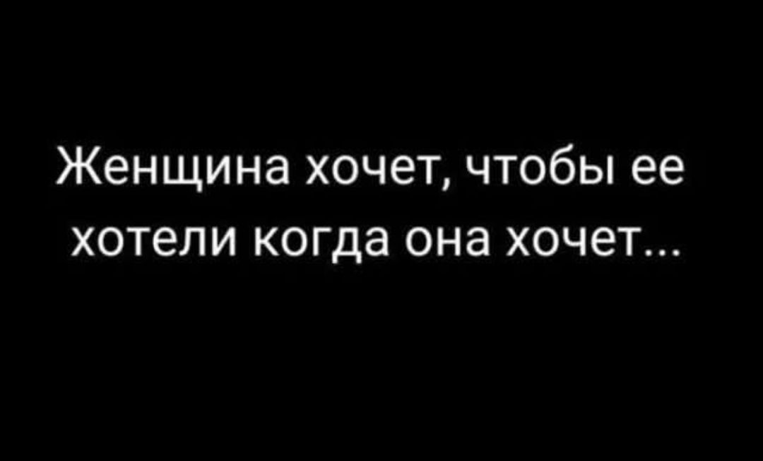 Женщина хочет, чтобы ее хотели когда она хочет...