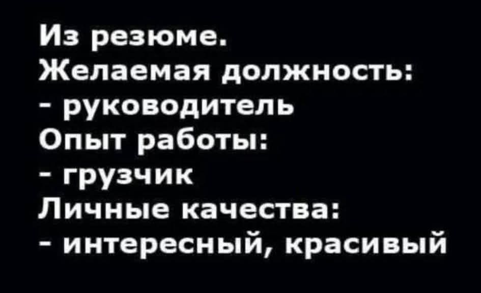 Из резюме. Желаемая должность: - руководитель Опыт работы: - грузчик Личные качества: - интересный, красивый