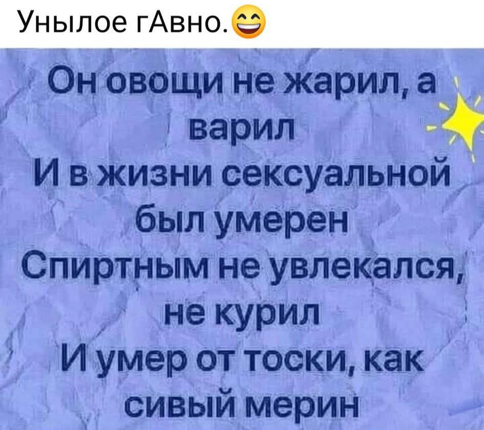 Он овощи не жарил, а варил И в жизни сексуальной был умерен Спиртным не увлекался, не курил И умер от тоски, как сивый мерин