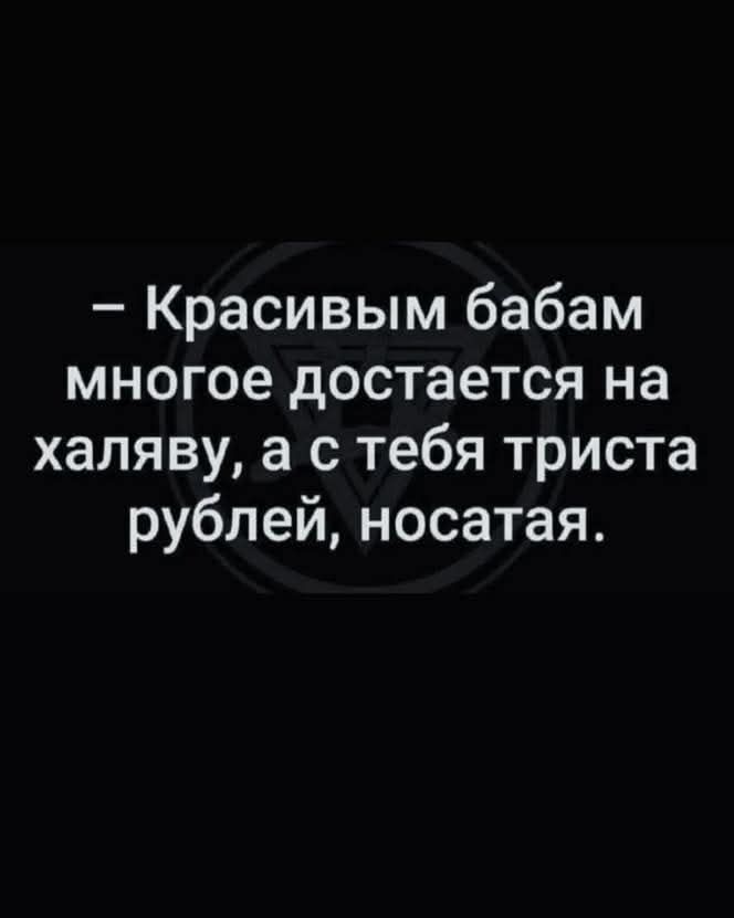 — Красивым бабам многое достается на халяву, а с тебя тридца рублей, носатая.