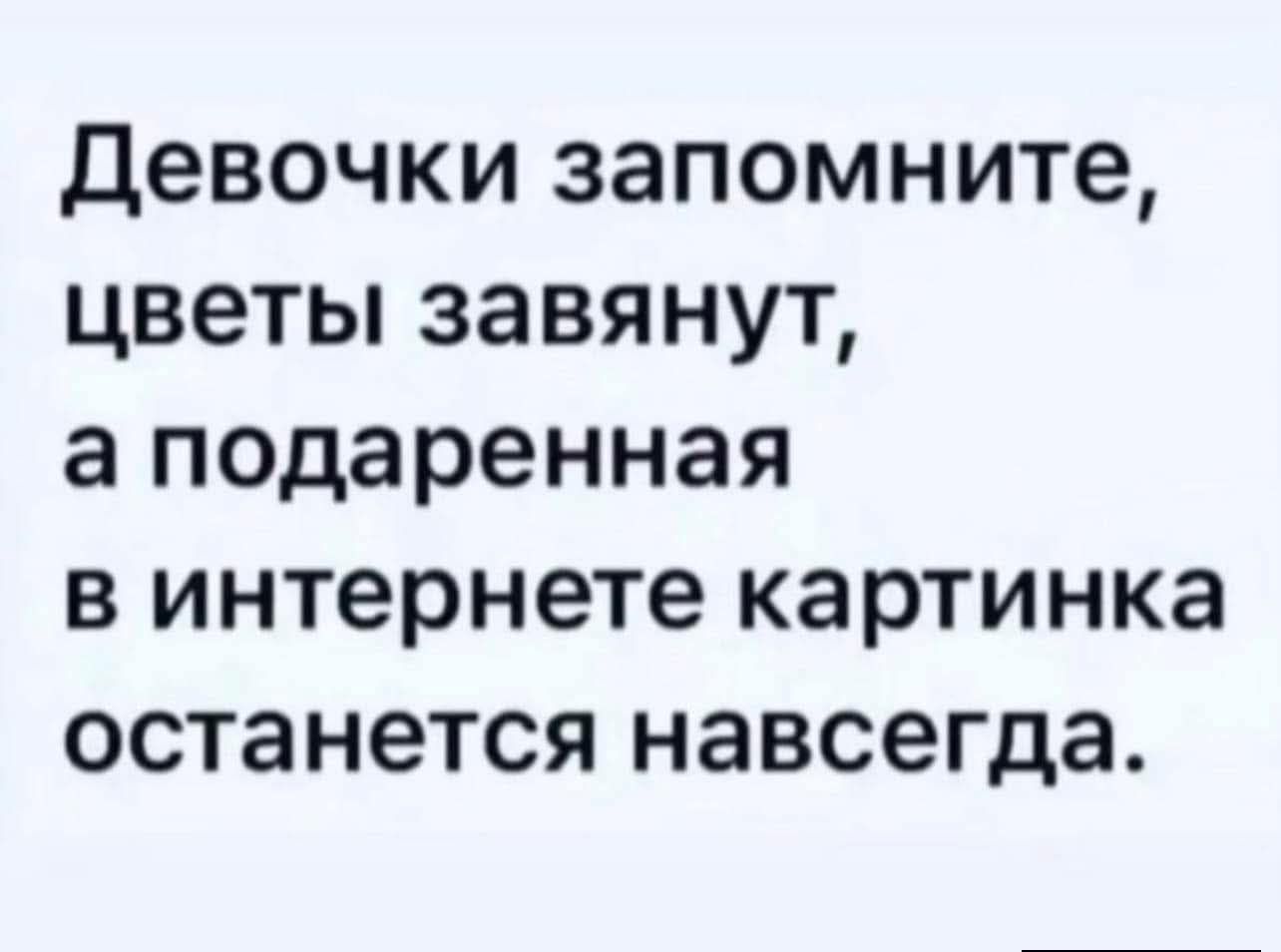 Девочки запомните, цветы завянут, а подаренная в интернете картинка останется навсегда.