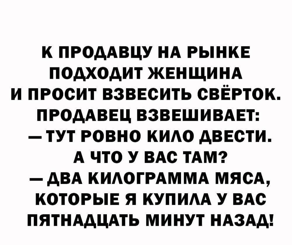 К продавцу на рынке подходит женщина и просит взвесить свёрток. Продавец взвешивает: — тут ровно кило две. А что у вас там? — Два килограмма мяса, которые я купила у вас пятнадцать минут назад!