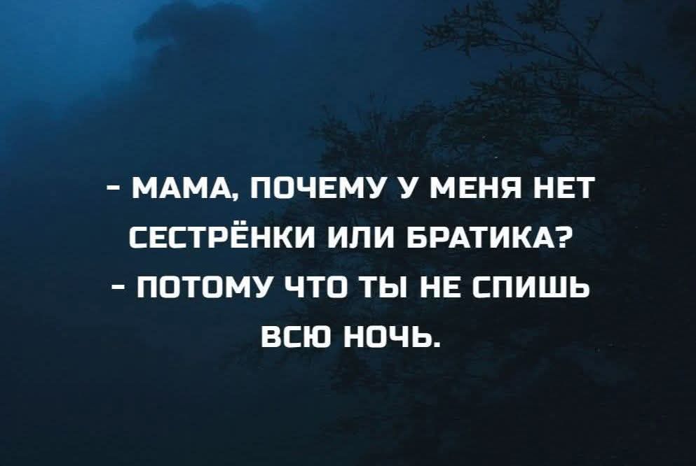 - МАМА, ПОЧЕМУ У МЕНЯ НЕТ СЕСТРЁНКИ ИЛИ БРАТИКА?
- ПОТОМУ ЧТО ТЫ НЕ СПИШЬ ВСЮ НОЧЬ