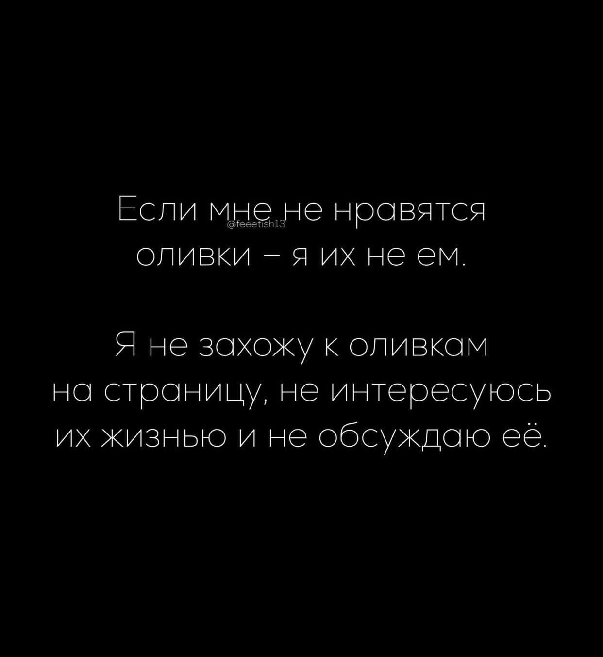 Если мне не нравятся оливки – я их не ем. Я не захожу к оливкам на страницу, не интересуюсь их жизнью и не обсуждаю её.