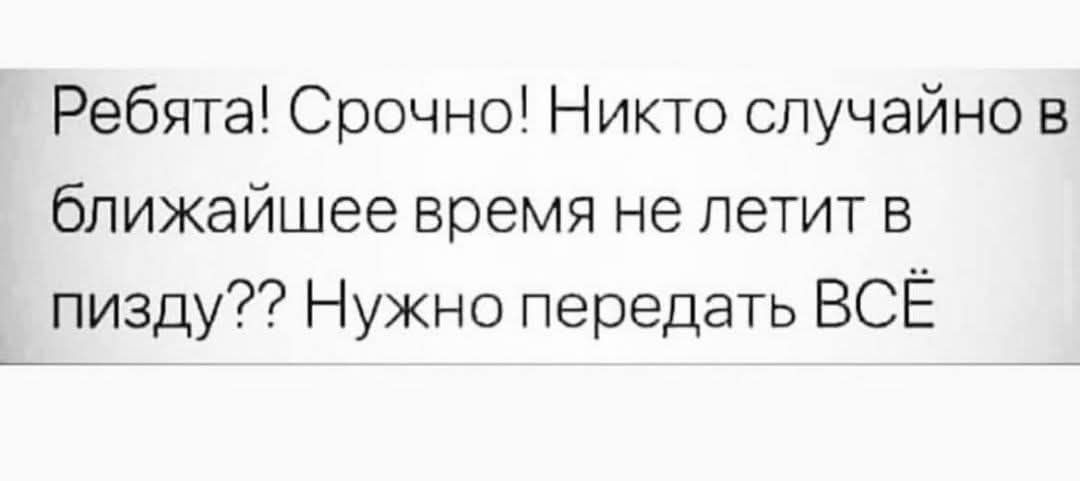 Ребята! Срочно! Никто случайно в ближайшее время не летит в пизду?? Нужно передать ВСЁ