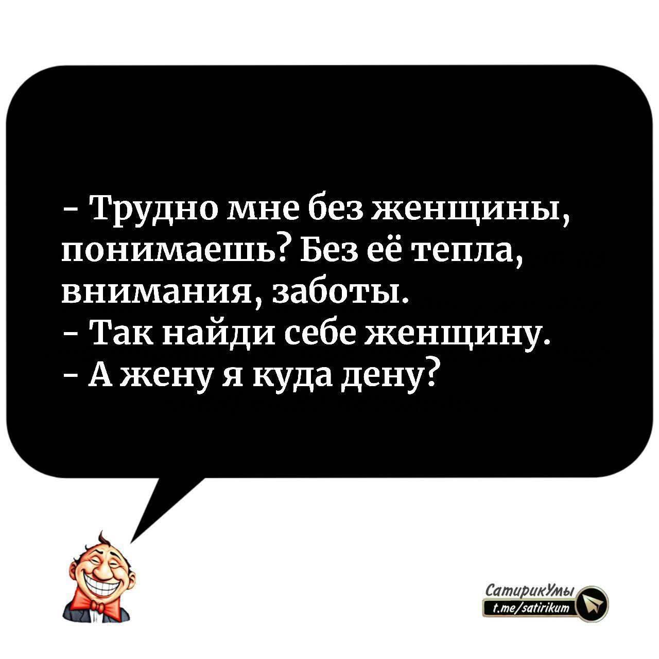– Трудно мне без женщины, понимаешь? Без её тепла, внимания, заботы. – Так найди себе женщину. – А жену я куда дену?