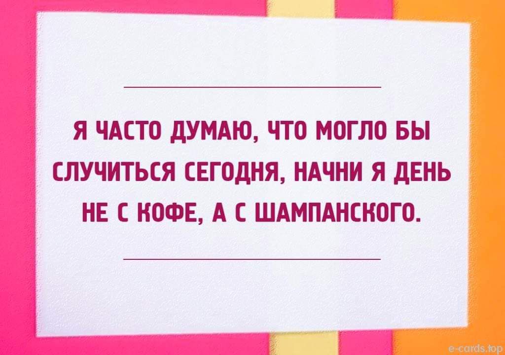 Я ЧАСТО ДУМАЮ, ЧТО МОГЛО БЫ СЛУЧИТЬСЯ СЕГОДНЯ, НАЧНИ Я ДЕНЬ НЕ С КОФЕ, А С ШАМПАНСКОГО.