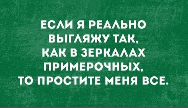 ЕСЛИ Я РЕАЛЬНО ВЫГЛЯЖУ ТАК, КАК В ЗЕРКАЛАХ ПРИМЕРОЧНЫХ, ТО ПРОСТИТЕ МЕНЯ ВСЕ.
