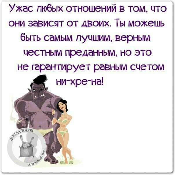 Ужас любых отношений в том, что они зависят от двоих. Ты можешь быть самым лучшим, верным честным преданным, но это не гарантирует равным счетом ни-хре-на!