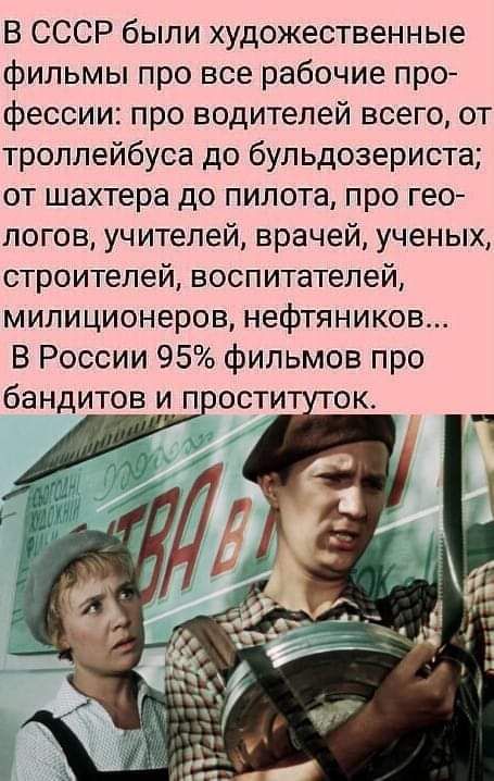 В СССР были художественные фильмы про все рабочие профессии: про водителей всего, от троллейбуса до бульдозериста; от шахтера до пилота, про геологов, учителей, врачей, ученых, строителей, воспитателей, милиционеров, нефтяников... В России 95% фильмов про бандитов и проституток.