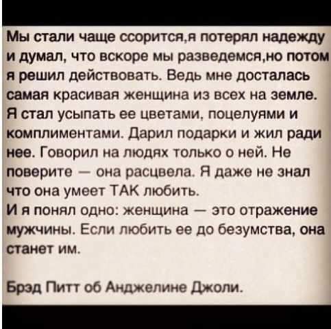 Мы стали чаще ссориться, я потерял надежду и думал, что вскоре мы разведемся, но потом я решил действовать. Ведь мне досталась самая красивая женщина из всех на земле. Я стал усыпать ее цветами, поцелуями и комплиментами. Дарил подарки и жил ради нее. Говорил на людях только о ней. Не поверите — она расцвела. Я даже не знал что она умеет ТАК
