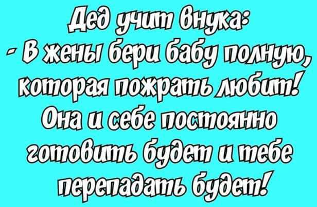 Дед учит внука: - В жены бери бабу полную, которая пожрать любит! Она и себе постоянно готовить будет и тебе перепадать будет!