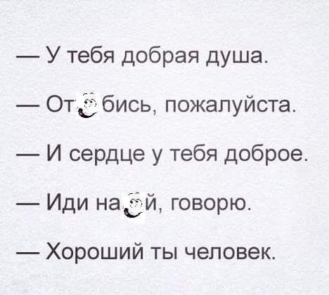 — У тебя добрая душа. — Отъебись, пожалуйста. — И сердце у тебя доброе. — Иди на хуй, говорю. — Хороший ты человек.