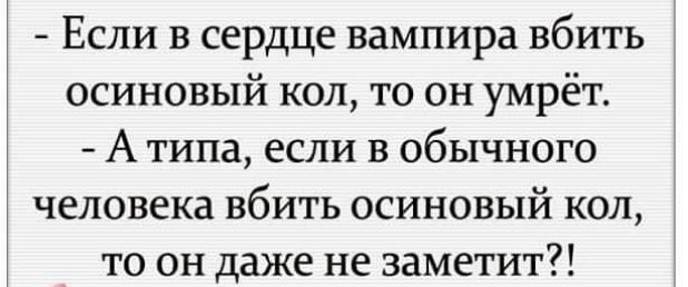 - Если в сердце вампира вбить осиновый кол, то он умрёт.
- А типа, если в обычного человека вбить осиновый кол, то он даже не заметит?!