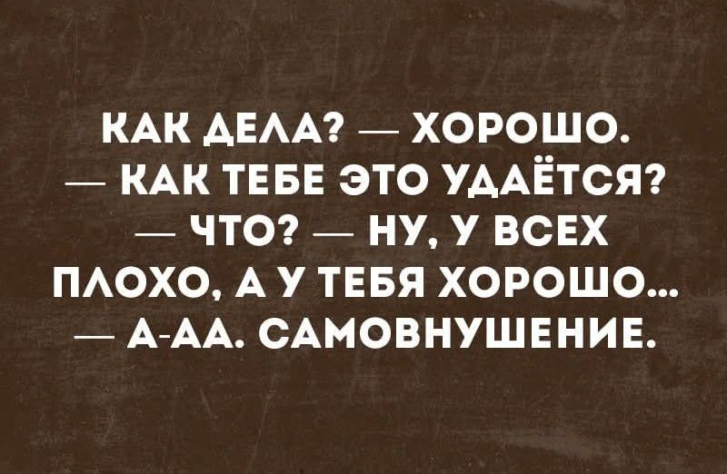 КАК ДЕЛА? — ХОРОШО. — КАК ТЕБЕ ЭТО УДАЁТСЯ? — ЧТО? — НУ, У ВСЕХ ПЛОХО, А У ТЕБЯ ХОРОШО... — А-АА. САМОВНУШЕНИЕ.