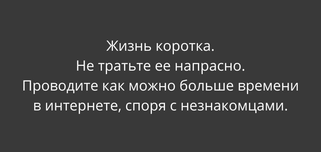 Жизнь коротка. Не тратьте ее напрасно. Проводите как можно больше времени в интернете, споря с незнакомцами.