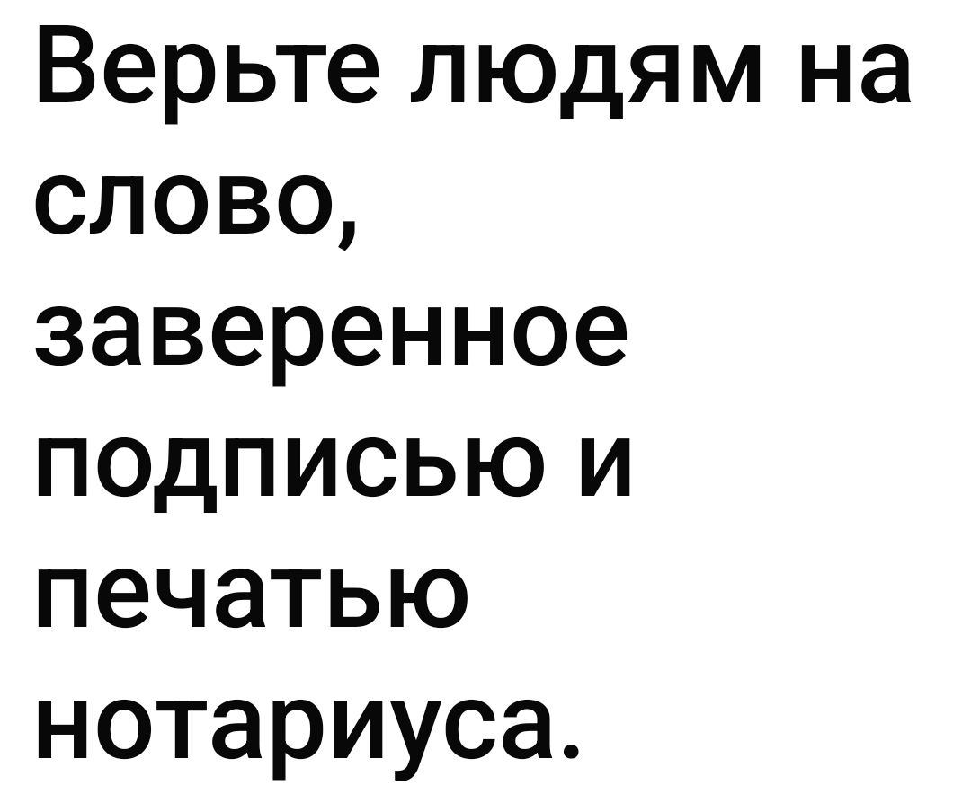 Верьте людям на слово, заверенное подписью и печатью нотариуса.