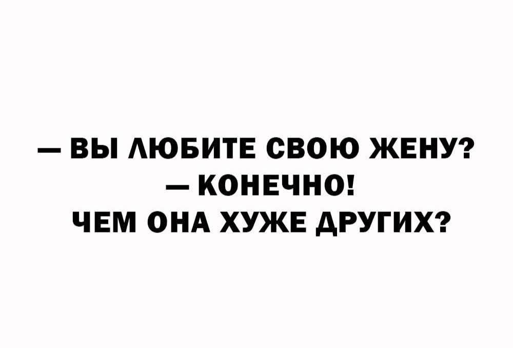— ВЫ ЛЮБИТЕ СВОЮ ЖЕНУ? — КОНЕЧНО! ЧЕМ ОНА ХУЖЕ ДРУГИХ?