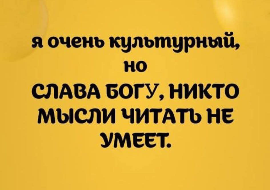 я очень культурный, но СЛАВА БОГУ, НИКТО МЫСЛИ ЧИТАТЬ НЕ УМЕЕТ.