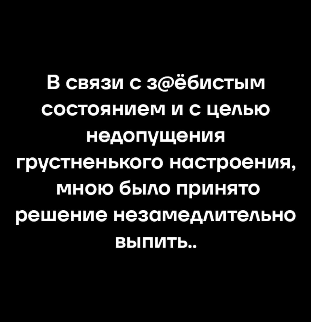 В связи с з@ёбистым состоянием и с целью недопущения грустненького настроения, мною было принято решение незамедлительно выпить..