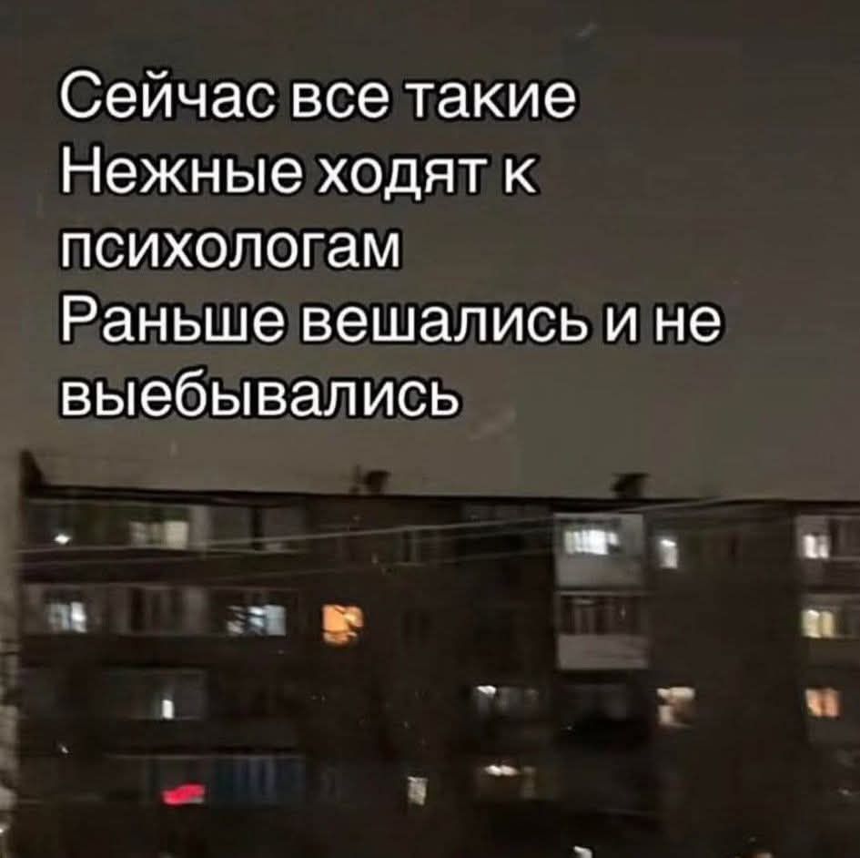 Сейчас все такие Нежные ходят к психологам Раньше вешались и не выебывались