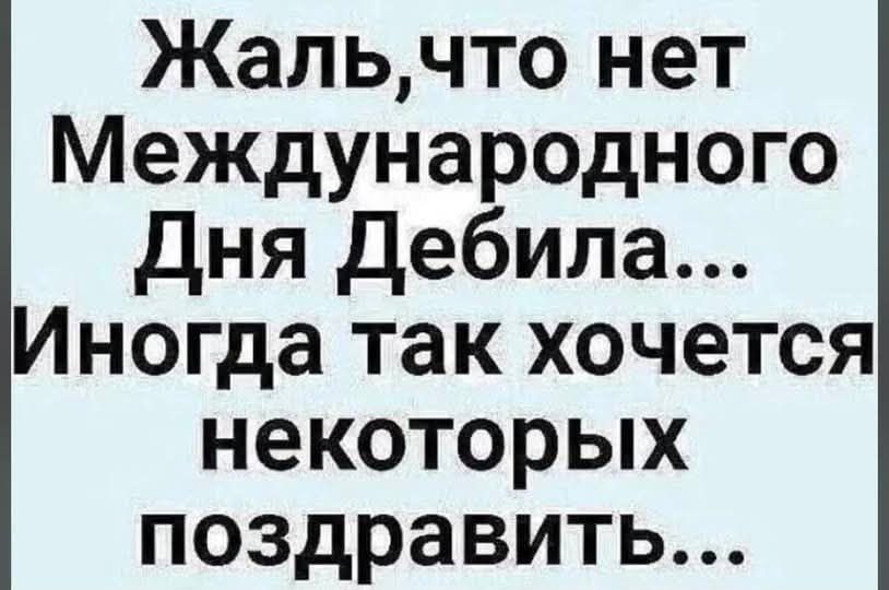 Жаль, что нет Международного Дня Дебила... Иногда так хочется некоторых поздравить...