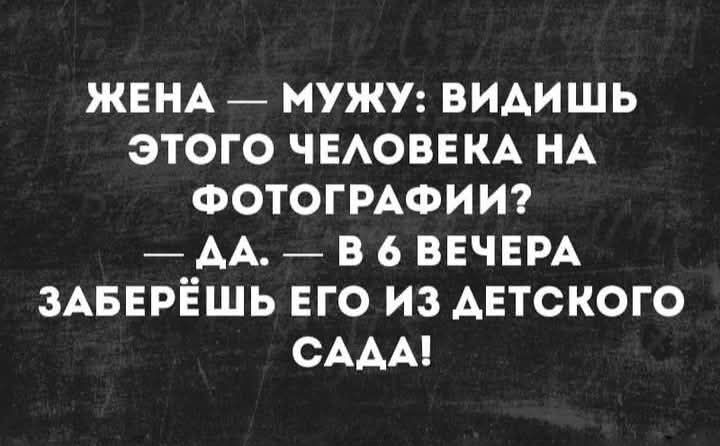 ЖЕНА — МУЖУ: ВИДИШЬ ЭТОГО ЧЕЛОВЕКА НА ФОТОГРАФИИ? — ДА. — В 6 ВЕЧЕРА ЗАБЕРЁШЬ ЕГО ИЗ ДЕТСКОГО САДА!