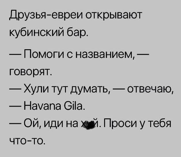 Друзья-евреи открывают кубинский бар. — Помоги с названием, — говорят. — Хули тут думать, — отвечаю, — Havana Gila. — Ой, иди на х*й. Проси у тебя что-то.