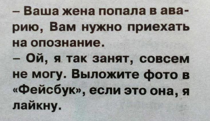 – Ваша жена попала в аварию, Вам нужно приехать на опознание. – Ой, я так занят, совсем не могу. Выложите фото в «Фейсбук», если это она, я лайкну.