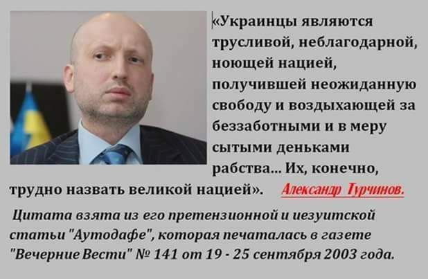 «Украинцы являются трусливой, неблагодарной, ноющей нацией, получившей неожиданную свободу и воздыхающей за беззаботными и в меру сытыми деньками рабства… Их, конечно, трудно назвать великой нацией». Александр Турчинов. Цитата взята из его претензионной и иезуитской статьи 