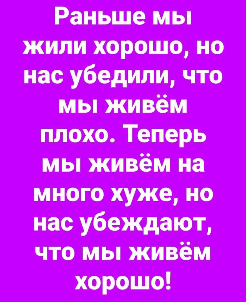 Раньше мы жили хорошо, но нас убедили, что мы живём плохо. Теперь мы живём на много хуже, но нас убеждают, что мы живём хорошо!