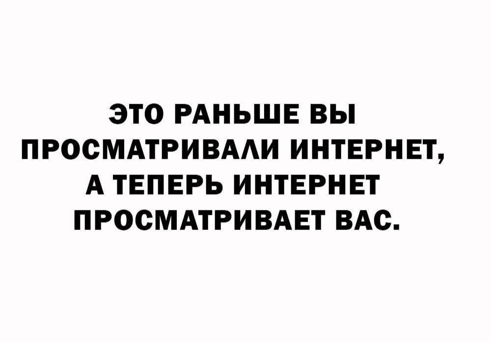 ЭТО РАНЬШЕ ВЫ ПРОСМАТРИВАЛИ ИНТЕРНЕТ, А ТЕПЕРЬ ИНТЕРНЕТ ПРОСМАТРИВАЕТ ВАС.