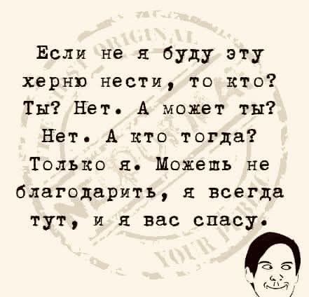 Если не я буду эту херню нести, то кто? Ты? Нет. А может ты? Нет. А кто тогда? Только я. Можешь не благодарить, я всегда тут, и я вас спасу.