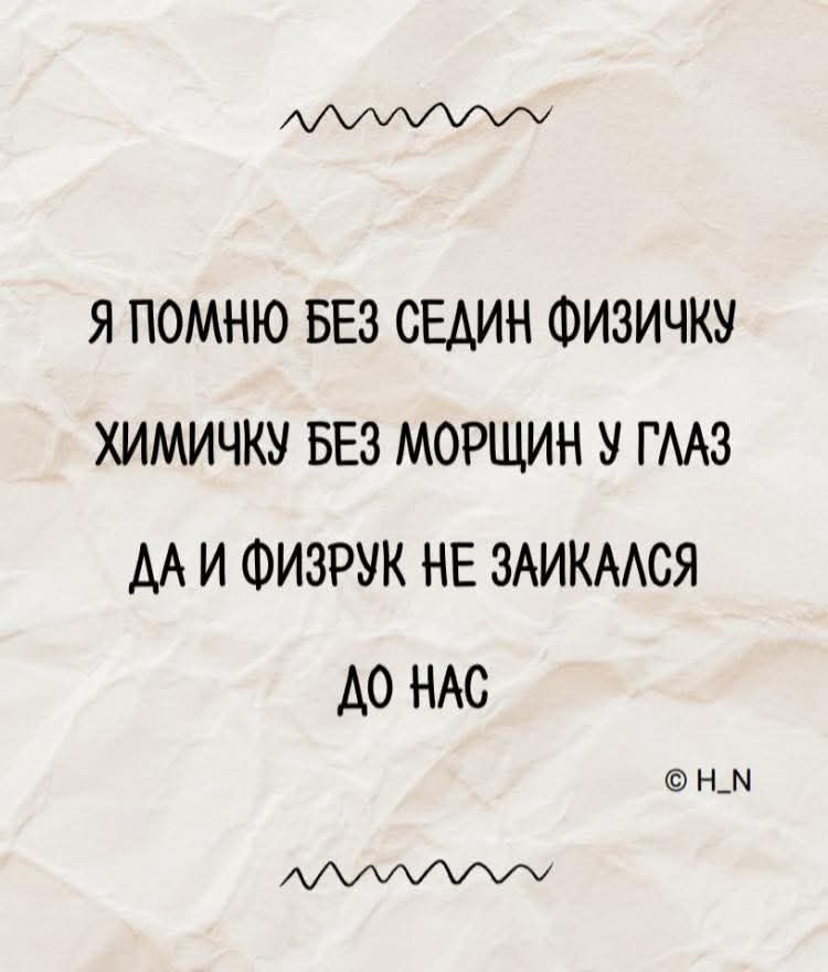 Я ПОМНЮ БЕЗ СЕДИН ФИЗИЧКУ ХИМИЧКУ БЕЗ МОРЩИН У ГЛАЗ ДА И ФИЗРУК НЕ ЗАИКАЛСЯ ДО НАС