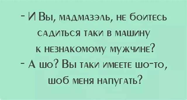 - И Вы, мадмазэль, не боитесь садиться таки в машину к незнакомому мужчине?
- А шо? Вы таки имеете шо-то, шоб меня напугать?