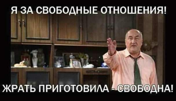 Я ЗА СВОБОДНЫЕ ОТНОШЕНИЯ! ЖРАТЬ ПРИГОТОВИЛА - СВОБОДНА!