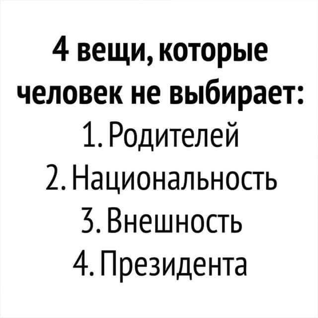 4 вещи, которые человек не выбирает: 1. Родителей 2. Национальность 3. Внешность 4. Президента
