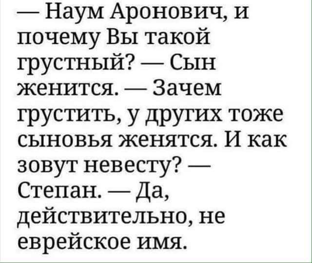 — Наум Аронович, и почему Вы такой грустный? — Сын женится. — Зачем грустить, у других тоже сыновья женятся. И как зовут невесту? — Степан. — Да, действительно, не еврейское имя.
