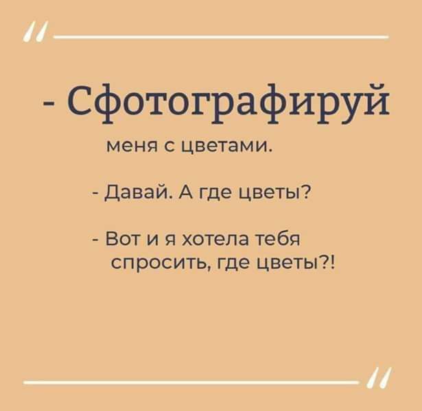 Сфотографируй меня с цветами. Давай. А где цветы? Вот и я хотела тебя спросить, где цветы?!