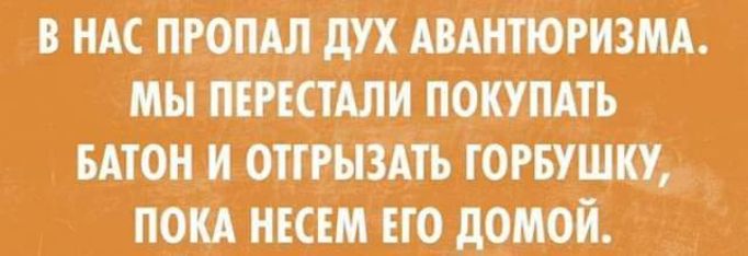 В нас пропал дух авантюризма. Мы перестали покупать батон и отгрызать горбушку, пока несем его домой.