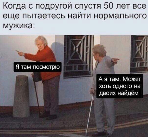 Когда с подругой спустя 50 лет все еще пытаетесь найти нормального мужика: Я там посмотрю А я там. Может хоть одного на двоих найдём