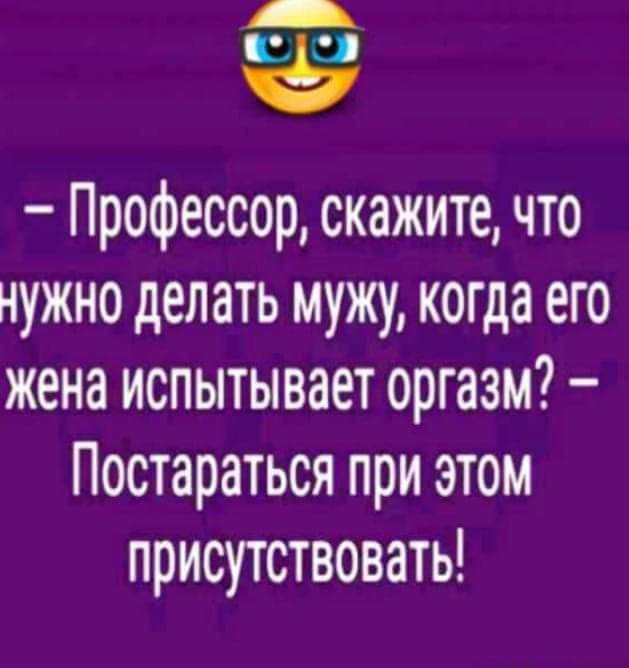 – Профессор, скажите, что нужно делать мужу, когда его жена испытывает оргазм? – Постараться при этом присутствовать!
