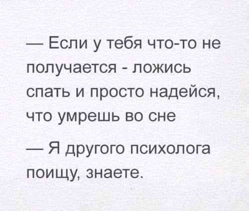 Если у тебя что-то не получается - ложись спать и просто надейся, что умрешь во сне. Я другого психолога поищу, знаете.