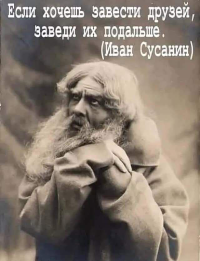 Если хочешь завести друзей, заведи их подальше. (Иван Сусанин)