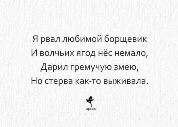Я рвал любимой борщевик И волчьих ягод нёс немало, Дарил гремучую змею, Но стерва как-то выживала. Прима