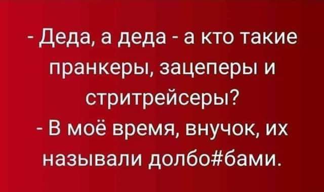 Деда, а деда - а кто такие пранкеры, зацеперы и стритрейсеры? В моё время, внучок, их называли долбо#бами.